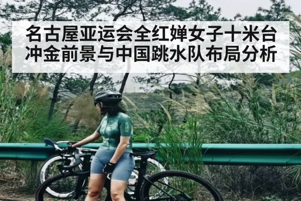 名古屋亚运会全红婵女子十米台冲金前景与中国跳水队布局分析（kaiyun）
