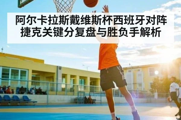 阿尔卡拉斯戴维斯杯西班牙对阵捷克关键分复盘与胜负手解析（kaiyun）