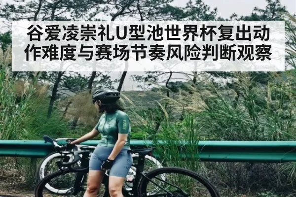 谷爱凌崇礼U型池世界杯复出动作难度与赛场节奏风险判断观察（kaiyun）