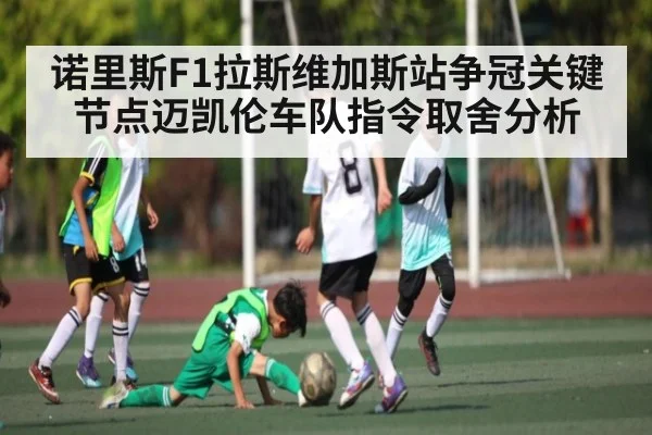 诺里斯F1拉斯维加斯站争冠关键节点迈凯伦车队指令取舍分析
