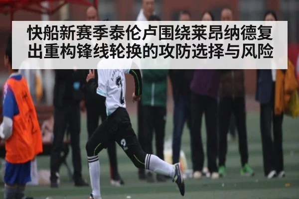 快船新赛季泰伦卢围绕莱昂纳德复出重构锋线轮换的攻防选择与风险（kaiyun）